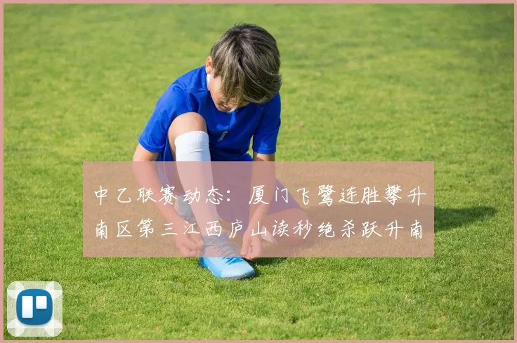 中乙联赛动态：厦门飞鹭连胜攀升南区第三江西庐山读秒绝杀跃升南区第四