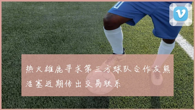 热火雄鹿寻求第三方球队合作灰熊活塞近期传出交易联系