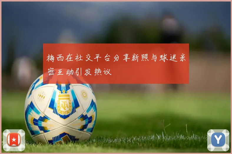 梅西在社交平台分享新照与球迷亲密互动引发热议