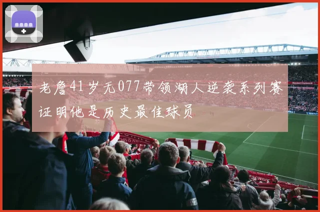 老詹41岁无077带领湖人逆袭系列赛证明他是历史最佳球员