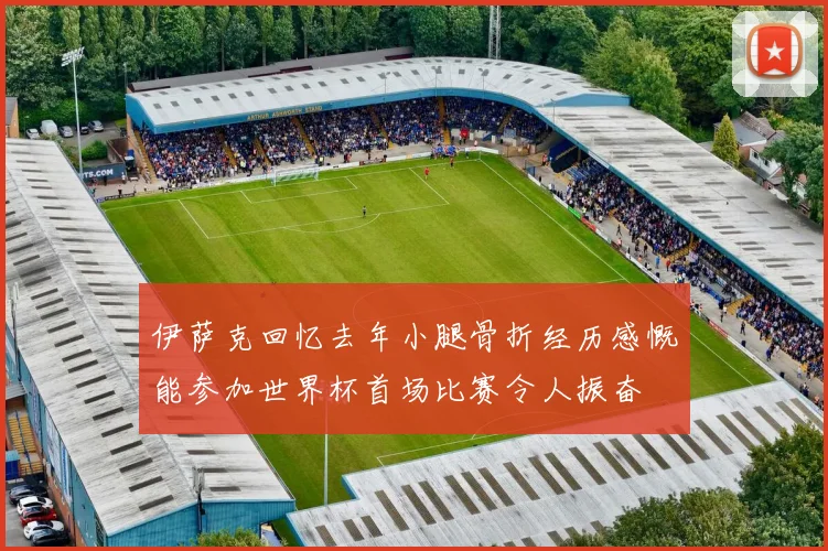 伊萨克回忆去年小腿骨折经历感慨能参加世界杯首场比赛令人振奋