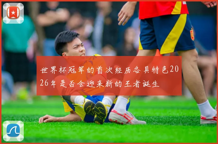 世界杯冠军的首次经历各具特色2026年是否会迎来新的王者诞生