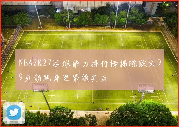 NBA2K27运球能力排行榜揭晓欧文99分领跑库里紧随其后