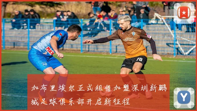 加布里埃尔正式租借加盟深圳新鹏城足球俱乐部开启新征程