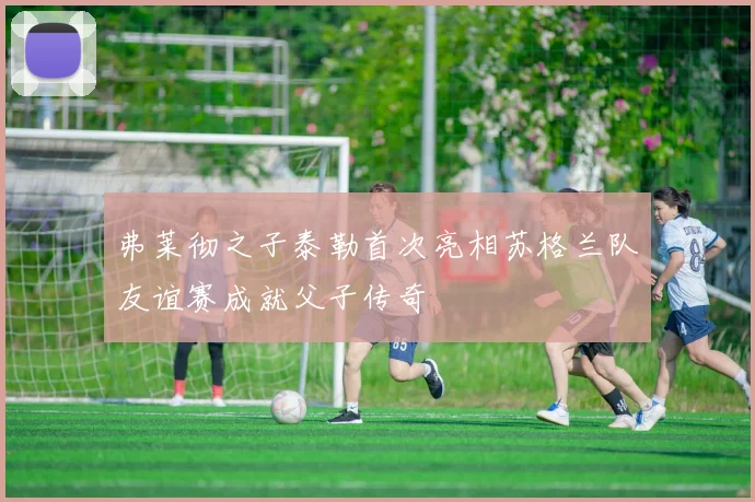弗莱彻之子泰勒首次亮相苏格兰队友谊赛成就父子传奇