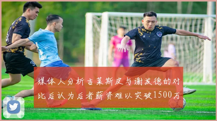 媒体人分析吉莱斯皮与谢泼德的对比后认为后者薪资难以突破1500万
