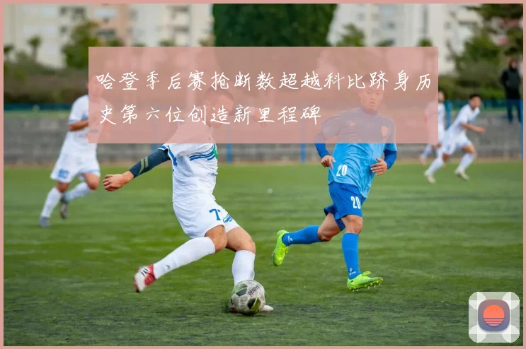 哈登季后赛抢断数超越科比跻身历史第六位创造新里程碑