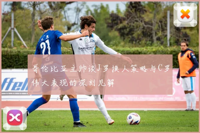哥伦比亚主帅谈J罗换人策略与C罗伟大表现的深刻见解