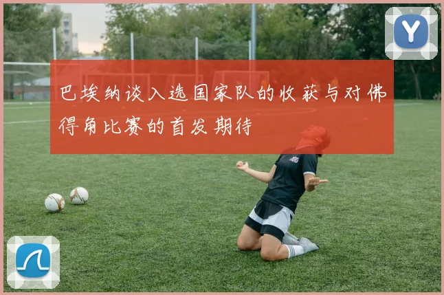 巴埃纳谈入选国家队的收获与对佛得角比赛的首发期待
