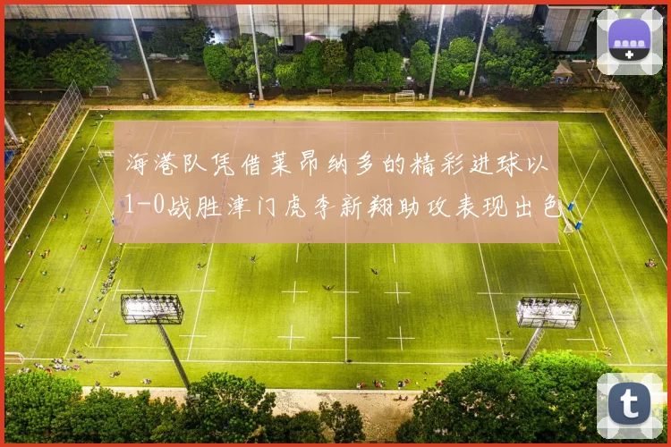 海港队凭借莱昂纳多的精彩进球以1-0战胜津门虎李新翔助攻表现出色