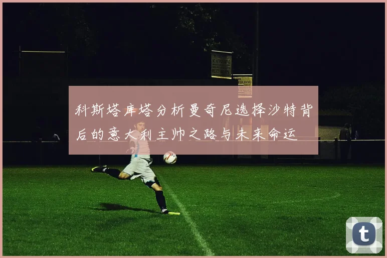 科斯塔库塔分析曼奇尼选择沙特背后的意大利主帅之路与未来命运