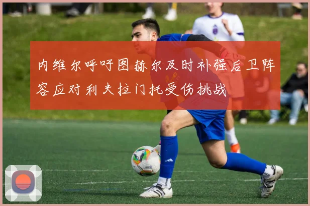 内维尔呼吁图赫尔及时补强后卫阵容应对利夫拉门托受伤挑战