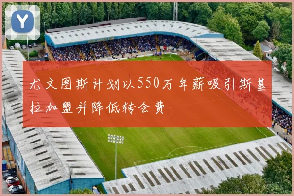 尤文图斯计划以550万年薪吸引斯基拉加盟并降低转会费