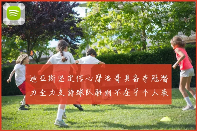 迪亚斯坚定信心摩洛哥具备夺冠潜力全力支持球队胜利不在乎个人表现