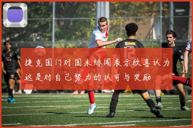捷克国门对国米绯闻表示欣喜认为这是对自己努力的认可与奖励