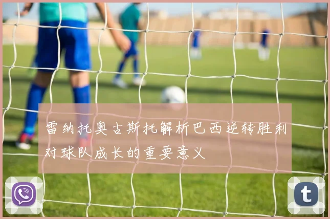 雷纳托奥古斯托解析巴西逆转胜利对球队成长的重要意义