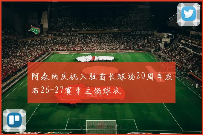 阿森纳庆祝入驻酋长球场20周年发布26-27赛季主场球衣