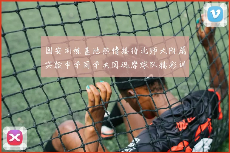 国安训练基地热情接待北师大附属实验中学同学共同观摩球队精彩训练活动