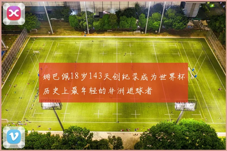 姆巴佩18岁143天创纪录成为世界杯历史上最年轻的非洲进球者