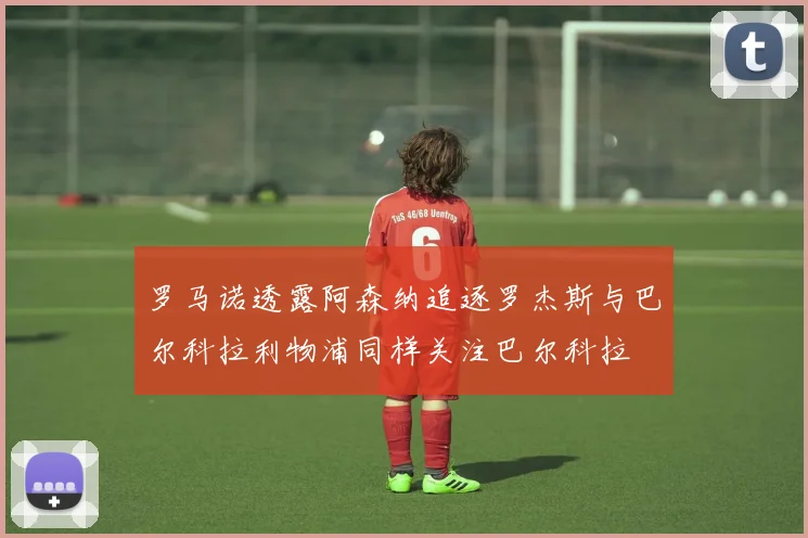 罗马诺透露阿森纳追逐罗杰斯与巴尔科拉利物浦同样关注巴尔科拉