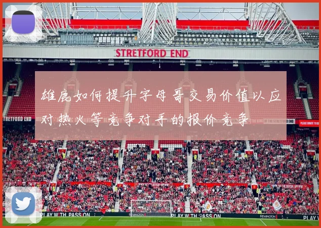 雄鹿如何提升字母哥交易价值以应对热火等竞争对手的报价竞争
