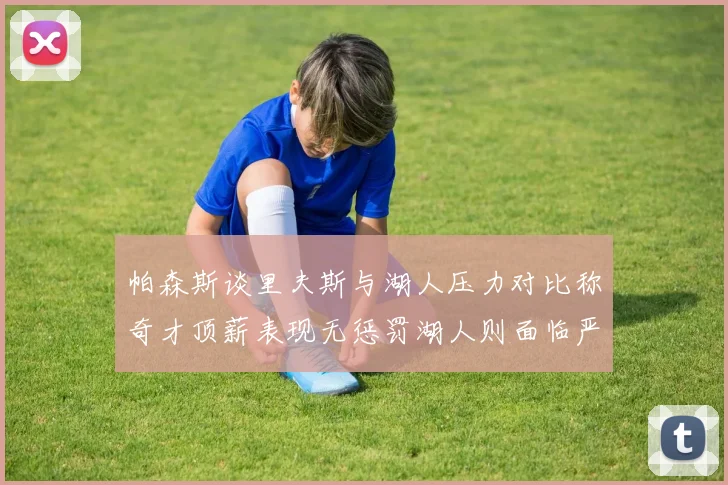帕森斯谈里夫斯与湖人压力对比称奇才顶薪表现无惩罚湖人则面临严格审视